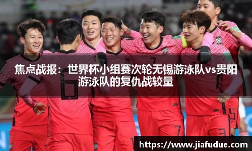 焦点战报：世界杯小组赛次轮无锡游泳队vs贵阳游泳队的复仇战较量