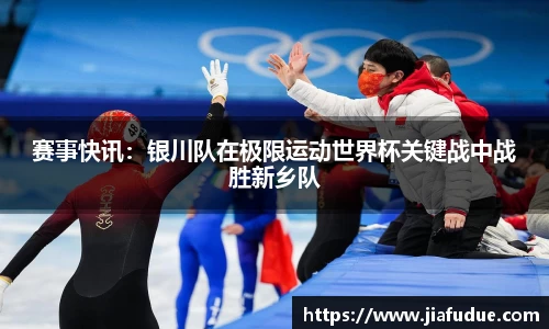 赛事快讯：银川队在极限运动世界杯关键战中战胜新乡队