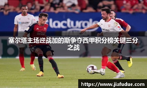 塞尔塔主场迎战加的斯争夺西甲积分榜关键三分之战