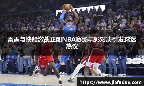 雷霆与快船激战正酣NBA赛场精彩对决引发球迷热议